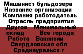 Машинист бульдозера › Название организации ­ Компания-работодатель › Отрасль предприятия ­ Другое › Минимальный оклад ­ 1 - Все города Работа » Вакансии   . Свердловская обл.,Среднеуральск г.